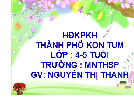 Bài giảng Hoạt động khám phá khoa học Lớp Chồi - Đề tài: Thành phố Kon Tum - Nguyễn Thị Thanh