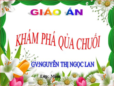 Bài giảng Hoạt động khám phá khoa học Lớp Mầm - Đề tài: Khám phá quả chuối - Nguyễn Thị Ngọc Lan