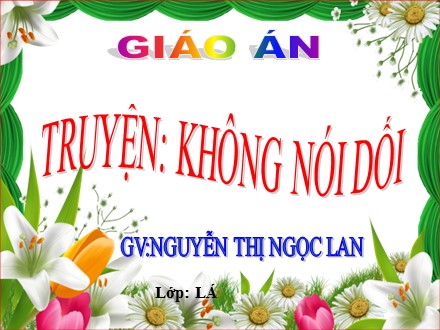 Bài giảng Hoạt động làm quen văn học Lớp Lá - Đề tài: Không nói dối - Nguyễn Thị Ngọc Lan