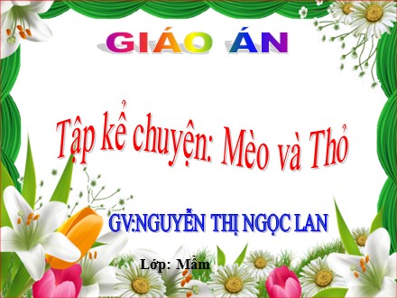 Bài giảng Hoạt động làm quen văn học Lớp Mầm - Đề tài: Truyện Mèo và Thỏ - Nguyễn Thị Ngọc Lan