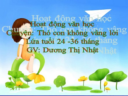 Bài giảng Hoạt động văn học Lớp Nhóm trẻ 24-36 tháng - Đề tài: Thỏ con không vâng lời - Dương Thị Nhật