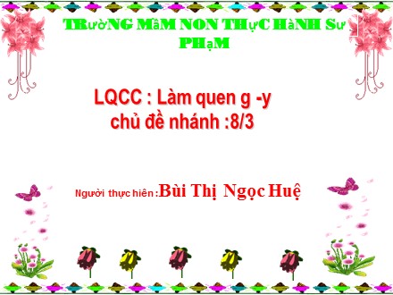 Bài giảng Làm quen chữ cái Lớp Lá - Đề tài: Làm quen g, y - Bùi Thị Ngọc Huệ