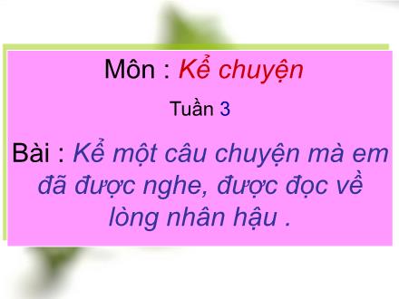 Bài giảng Kể chuyện Lớp 4 - Tiết 03, Bài: Kể một câu chuyện mà em đã được nghe, được đọc về lòng nhân hậu