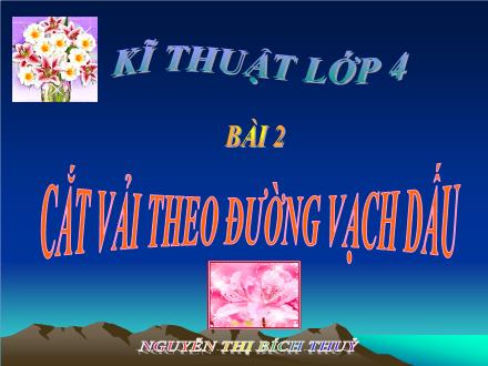 Bài giảng Kĩ thuật Lớp 4 - Tiết 03, Bài 2: Cắt vải theo đường vạch dấu - Nguyễn Thị Bích Thuỷ