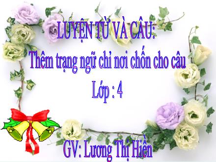 Bài giảng Luyện từ và câu Lớp 4 - Tiết 62, Bài: Thêm trạng ngữ chỉ nơi chốn cho câu - Lương Thị Hiền