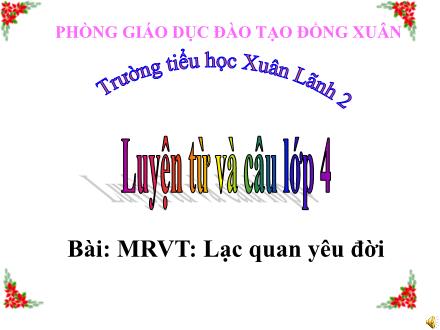 Bài giảng Luyện từ và câu Lớp 4 - Tiết 67, Bài: Mở rộng vốn từ Lạc quan yêu đời - Trường tiểu học Xuân Lãnh 2