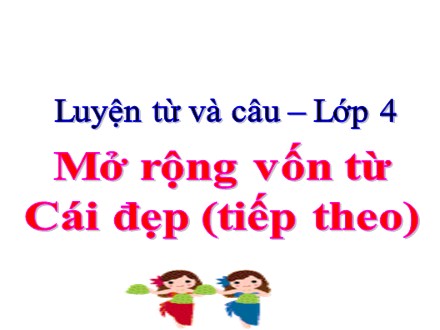 Bài giảng Luyện từ và câu Lớp 4 - Tuần 22+23, Bài: Mở rộng vốn từ Cái đẹp (Tiếp theo)
