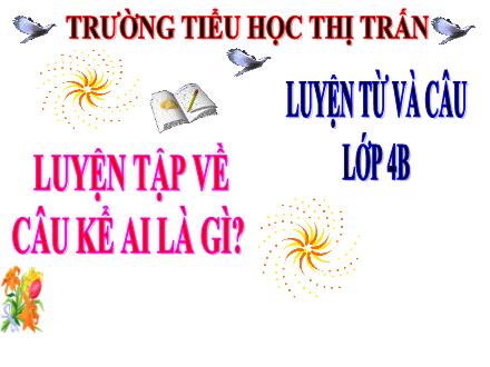 Bài giảng môn Luyện từ và câu Lớp 4 - Tuần 26, Bài: Luyện tập về câu kể Ai là gì