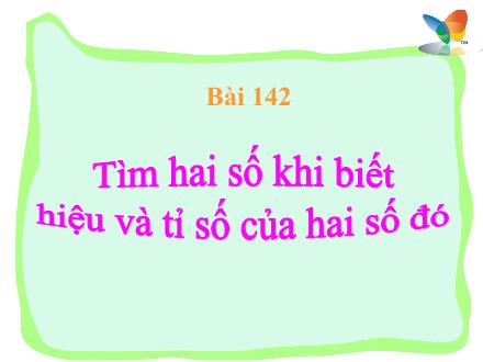 Bài giảng Toán Lớp 4 - Tiết 142, Bài 142: Tìm hai số khi biết tổng và tỉ số của hai số đó