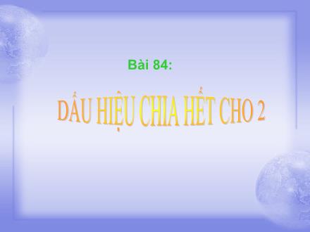 Bài giảng Toán Lớp 4 - Tiết 83, Bài 84: Dấu hiệu chia hết cho 2