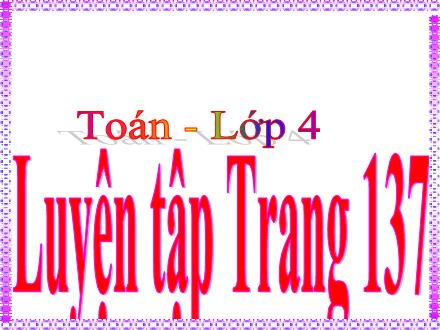 Bài giảng Toán Lớp 4 - Tuần 26, Bài: Luyện tập (Tr.137)